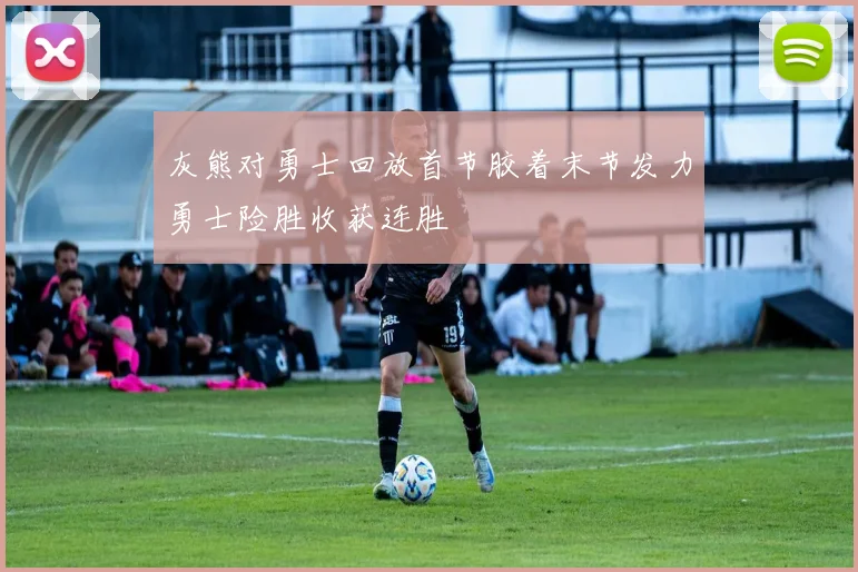 灰熊对勇士回放首节胶着末节发力勇士险胜收获连胜
