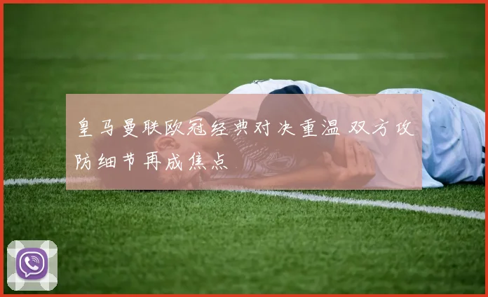 皇马曼联欧冠经典对决重温 双方攻防细节再成焦点