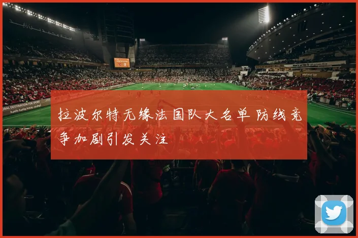 拉波尔特无缘法国队大名单 防线竞争加剧引发关注