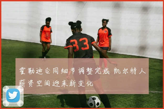 霍勒迪合同细节调整完成 凯尔特人薪资空间迎来新变化