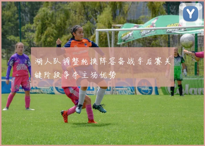 湖人队调整轮换阵容备战季后赛关键阶段争夺主场优势