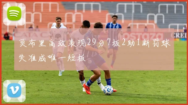 莫布里高效表现29分7板2助1断罚球失准成唯一短板